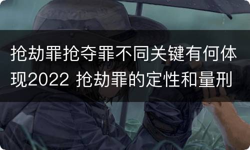 抢劫罪抢夺罪不同关键有何体现2022 抢劫罪的定性和量刑