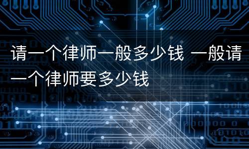 请一个律师一般多少钱 一般请一个律师要多少钱