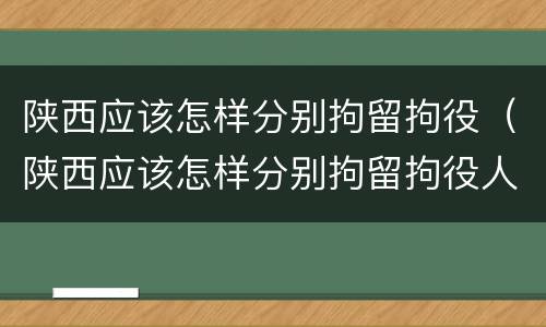 陕西应该怎样分别拘留拘役（陕西应该怎样分别拘留拘役人员）