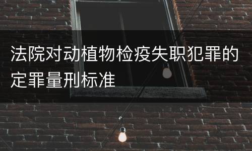 法院对动植物检疫失职犯罪的定罪量刑标准
