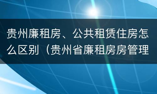 贵州廉租房、公共租赁住房怎么区别（贵州省廉租房房管理条例）