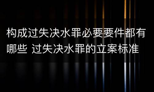 构成过失决水罪必要要件都有哪些 过失决水罪的立案标准