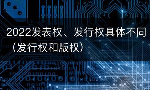 2022发表权、发行权具体不同（发行权和版权）