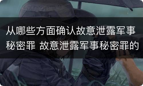 从哪些方面确认故意泄露军事秘密罪 故意泄露军事秘密罪的主体