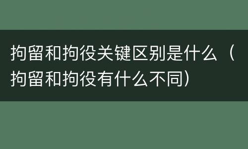 拘留和拘役关键区别是什么（拘留和拘役有什么不同）