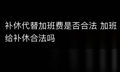 补休代替加班费是否合法 加班给补休合法吗