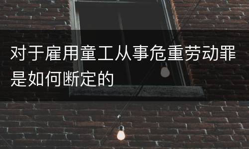 对于雇用童工从事危重劳动罪是如何断定的