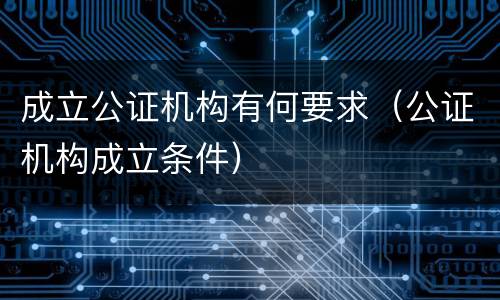 成立公证机构有何要求（公证机构成立条件）