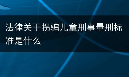 法律关于拐骗儿童刑事量刑标准是什么