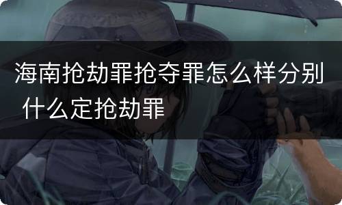 海南抢劫罪抢夺罪怎么样分别 什么定抢劫罪