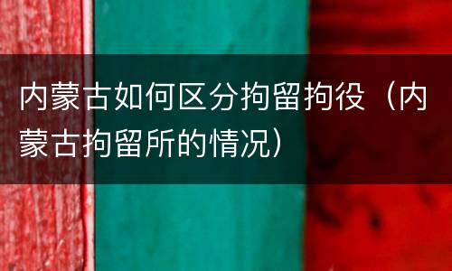 内蒙古如何区分拘留拘役（内蒙古拘留所的情况）