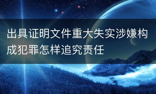 出具证明文件重大失实涉嫌构成犯罪怎样追究责任