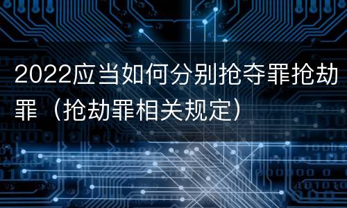 2022应当如何分别抢夺罪抢劫罪（抢劫罪相关规定）