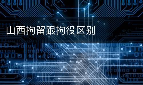山西拘留跟拘役区别