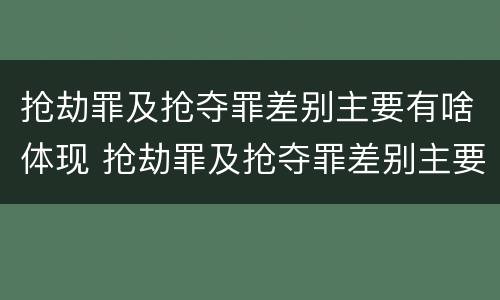 抢劫罪及抢夺罪差别主要有啥体现 抢劫罪及抢夺罪差别主要有啥体现