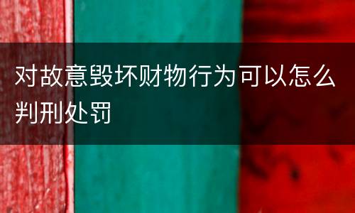 对故意毁坏财物行为可以怎么判刑处罚