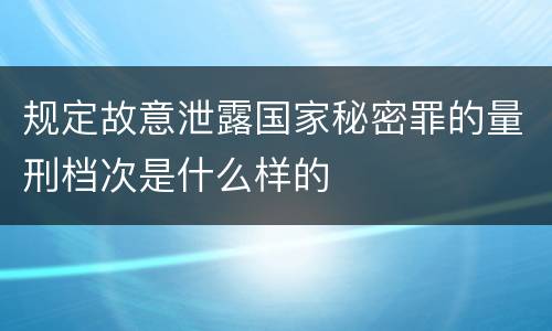 规定故意泄露国家秘密罪的量刑档次是什么样的
