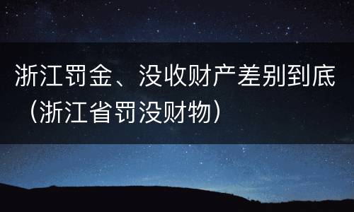 浙江罚金、没收财产差别到底（浙江省罚没财物）