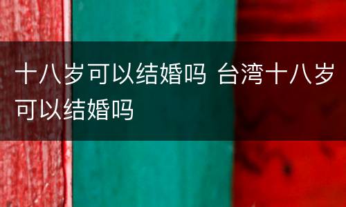 十八岁可以结婚吗 台湾十八岁可以结婚吗