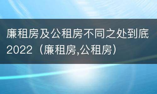 廉租房及公租房不同之处到底2022（廉租房,公租房）