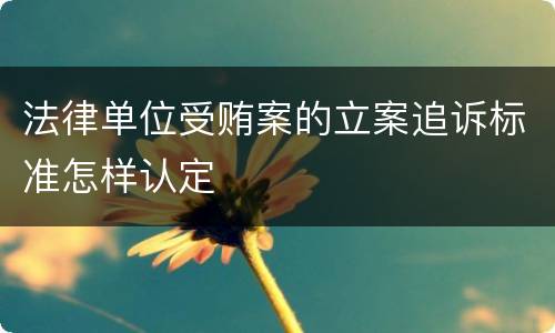 法律单位受贿案的立案追诉标准怎样认定