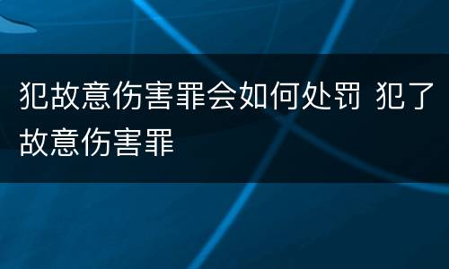 犯故意伤害罪会如何处罚 犯了故意伤害罪