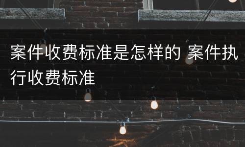 案件收费标准是怎样的 案件执行收费标准
