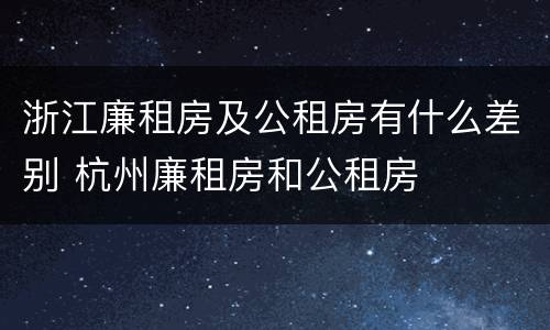 浙江廉租房及公租房有什么差别 杭州廉租房和公租房