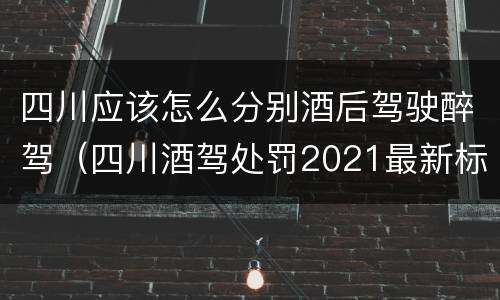 四川应该怎么分别酒后驾驶醉驾（四川酒驾处罚2021最新标准）