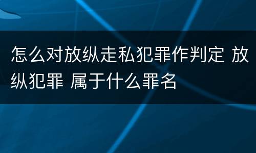 怎么对放纵走私犯罪作判定 放纵犯罪 属于什么罪名