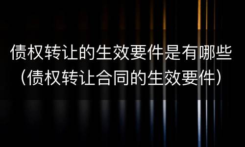 债权转让的生效要件是有哪些（债权转让合同的生效要件）