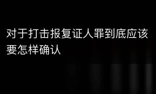 对于打击报复证人罪到底应该要怎样确认