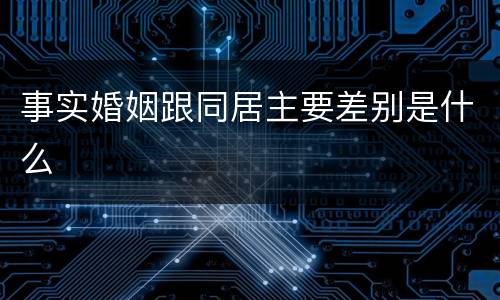 事实婚姻跟同居主要差别是什么