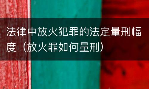 法律中放火犯罪的法定量刑幅度（放火罪如何量刑）