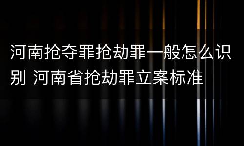 河南抢夺罪抢劫罪一般怎么识别 河南省抢劫罪立案标准