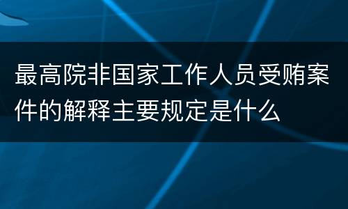 最高院非国家工作人员受贿案件的解释主要规定是什么
