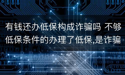 有钱还办低保构成诈骗吗 不够低保条件的办理了低保,是诈骗罪吗