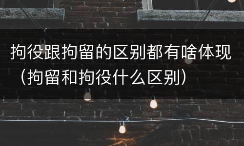 拘役跟拘留的区别都有啥体现（拘留和拘役什么区别）