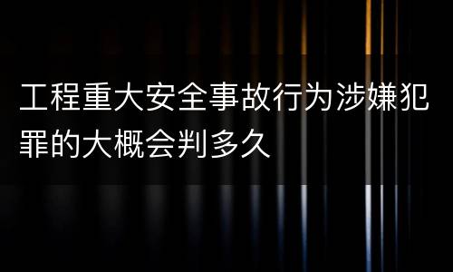 工程重大安全事故行为涉嫌犯罪的大概会判多久