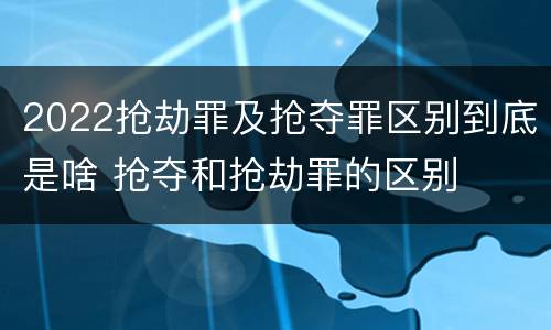 2022抢劫罪及抢夺罪区别到底是啥 抢夺和抢劫罪的区别