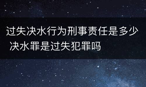 过失决水行为刑事责任是多少 决水罪是过失犯罪吗