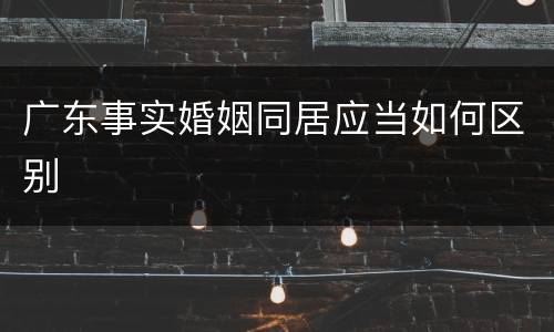 广东事实婚姻同居应当如何区别