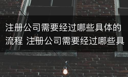 注册公司需要经过哪些具体的流程 注册公司需要经过哪些具体的流程呢