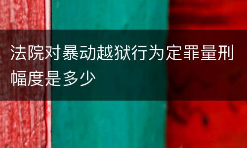 法院对暴动越狱行为定罪量刑幅度是多少