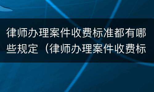 律师办理案件收费标准都有哪些规定（律师办理案件收费标准都有哪些规定呢）