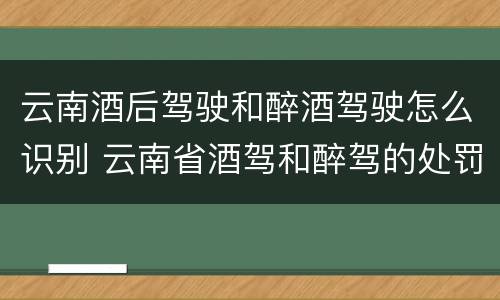 云南酒后驾驶和醉酒驾驶怎么识别 云南省酒驾和醉驾的处罚标准