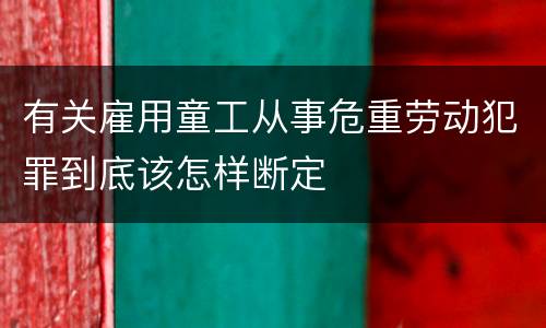 有关雇用童工从事危重劳动犯罪到底该怎样断定