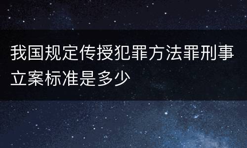 我国规定传授犯罪方法罪刑事立案标准是多少