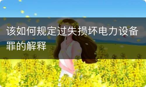 该如何规定过失损坏电力设备罪的解释