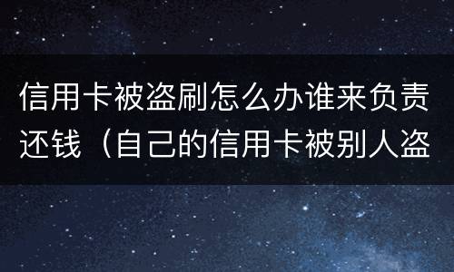 信用卡被盗刷怎么办谁来负责还钱（自己的信用卡被别人盗刷了,还不上怎么办）
